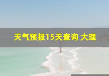 天气预报15天查询 大理